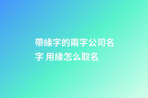帶緣字的兩字公司名字 用緣怎么取名-第1張-公司起名-玄機派